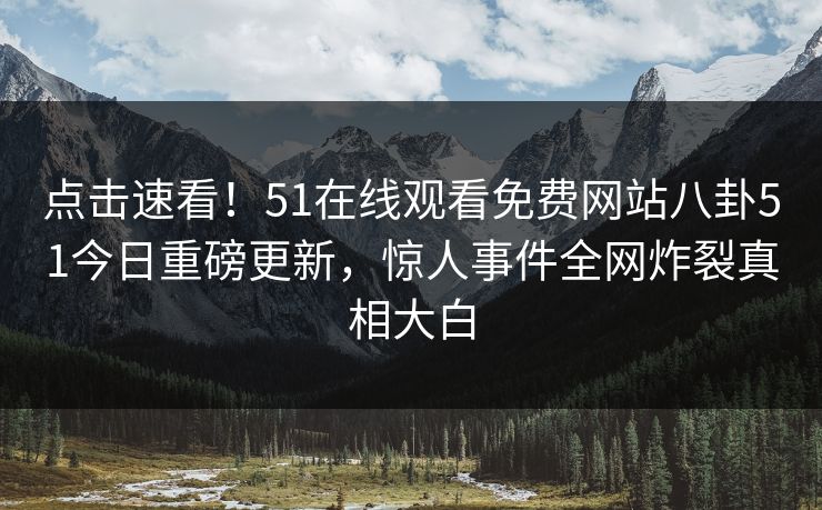 点击速看！51在线观看免费网站八卦51今日重磅更新，惊人事件全网炸裂真相大白
