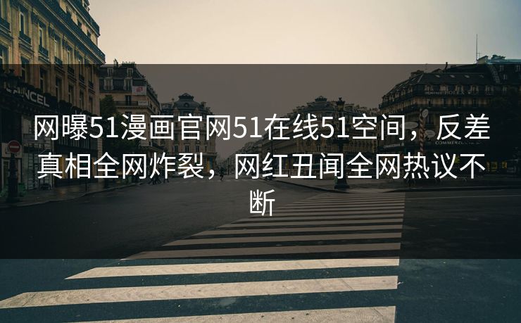 网曝51漫画官网51在线51空间，反差真相全网炸裂，网红丑闻全网热议不断