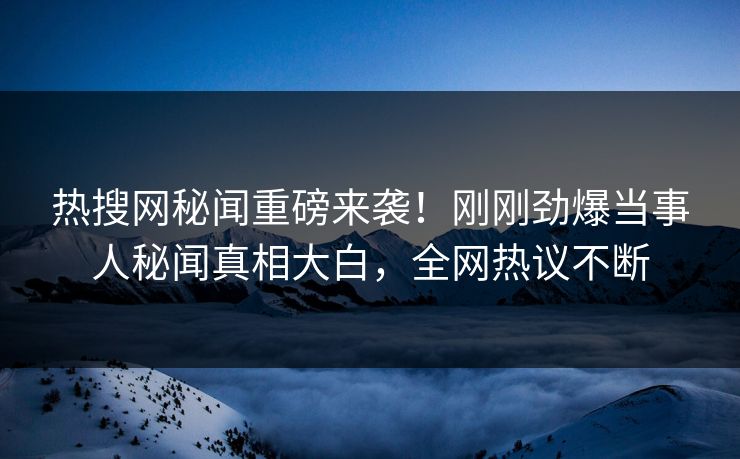 热搜网秘闻重磅来袭！刚刚劲爆当事人秘闻真相大白，全网热议不断