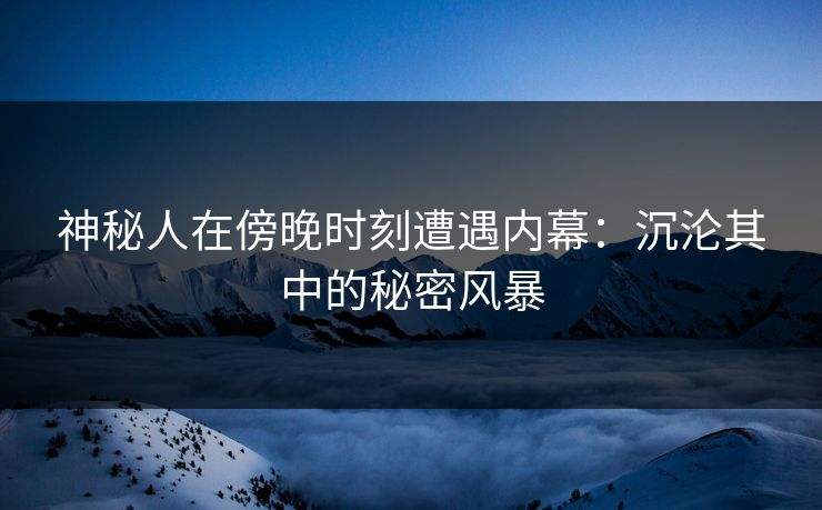 神秘人在傍晚时刻遭遇内幕：沉沦其中的秘密风暴