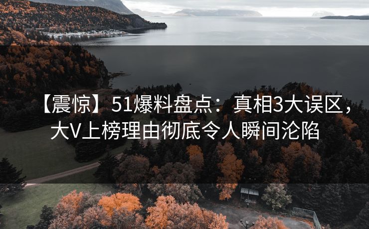 【震惊】51爆料盘点：真相3大误区，大V上榜理由彻底令人瞬间沦陷