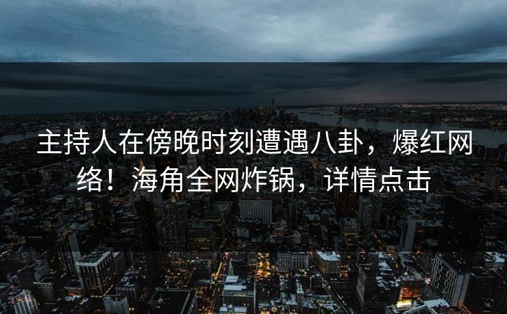 主持人在傍晚时刻遭遇八卦，爆红网络！海角全网炸锅，详情点击