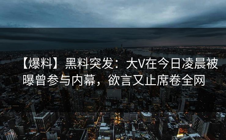 【爆料】黑料突发：大V在今日凌晨被曝曾参与内幕，欲言又止席卷全网
