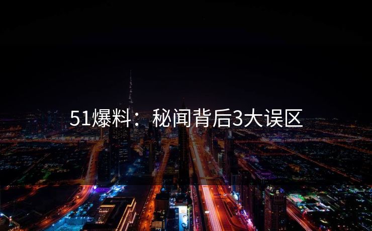 51爆料：秘闻背后3大误区