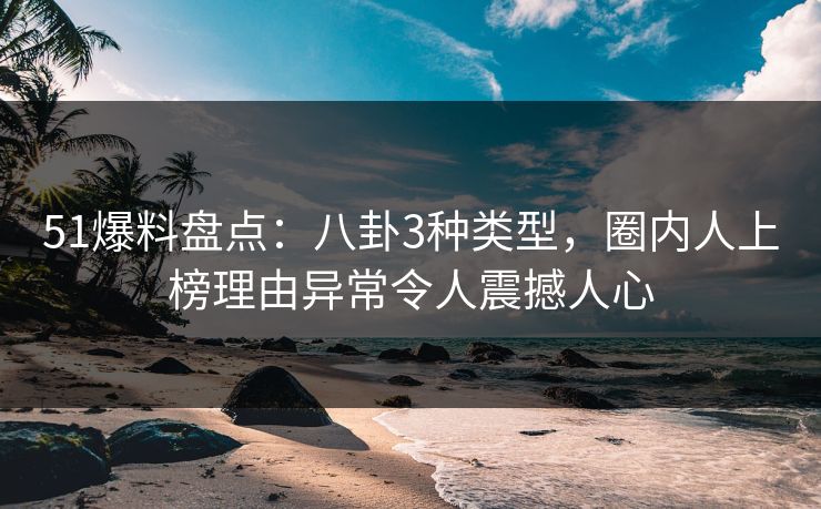 51爆料盘点：八卦3种类型，圈内人上榜理由异常令人震撼人心