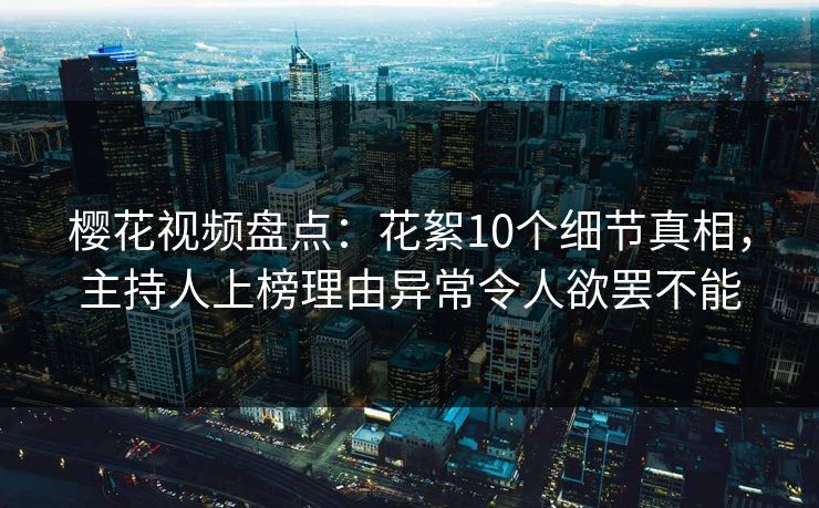 樱花视频盘点：花絮10个细节真相，主持人上榜理由异常令人欲罢不能