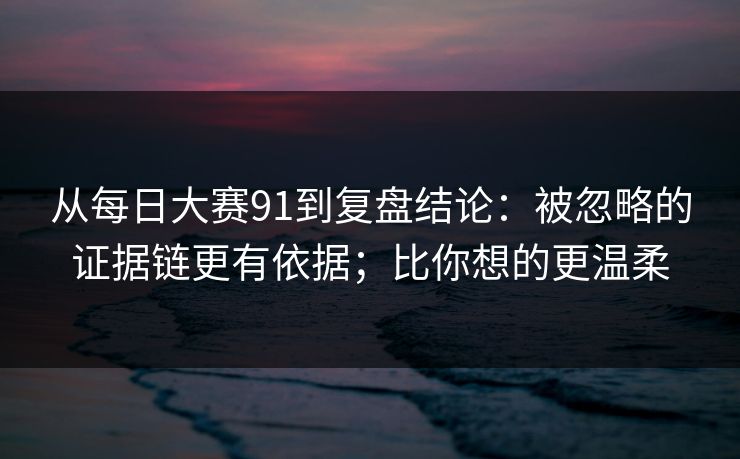 从每日大赛91到复盘结论：被忽略的证据链更有依据；比你想的更温柔