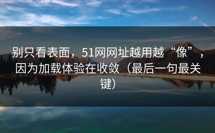 别只看表面，51网网址越用越“像”，因为加载体验在收敛（最后一句最关键）