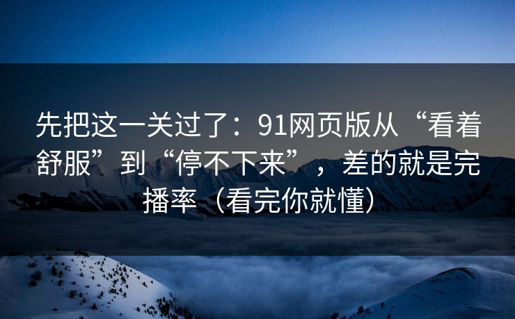 先把这一关过了:91网页版从“看着舒服”到“停不下来”,差的就是完播率(看完你就懂) 先把这一关过了:91网页版从“看着舒服”到“停不下来”,差的就是完播率(看完你就懂)