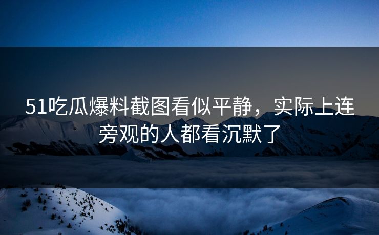 51吃瓜爆料截图看似平静,实际上连旁观的人都看沉默了 51吃瓜爆料截图看似平静,实际上连旁观的人都看沉默了